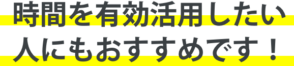 時間を有効活用したい人にもおすすめです！
